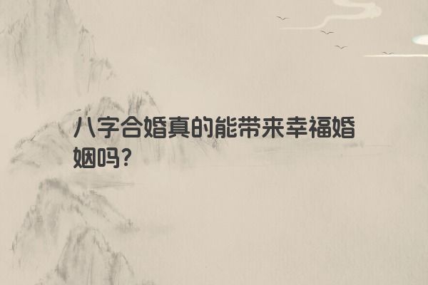 八字合婚真的能带来幸福婚姻吗?