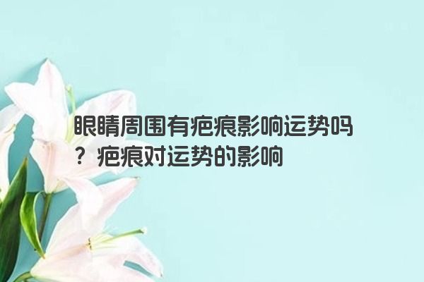 眼睛周围有疤痕影响运势吗？疤痕对运势的影响