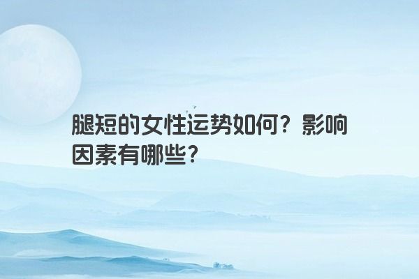 腿短的女性运势如何？影响因素有哪些？