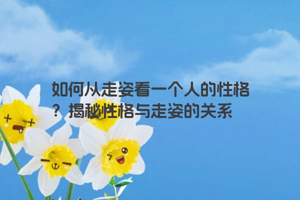 如何从走姿看一个人的性格？揭秘性格与走姿的关系