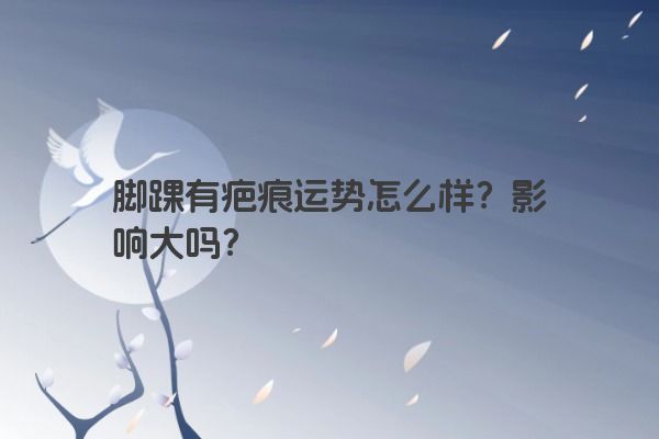 脚踝有疤痕运势怎么样？影响大吗？