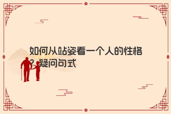 如何从站姿看一个人的性格？疑问句式