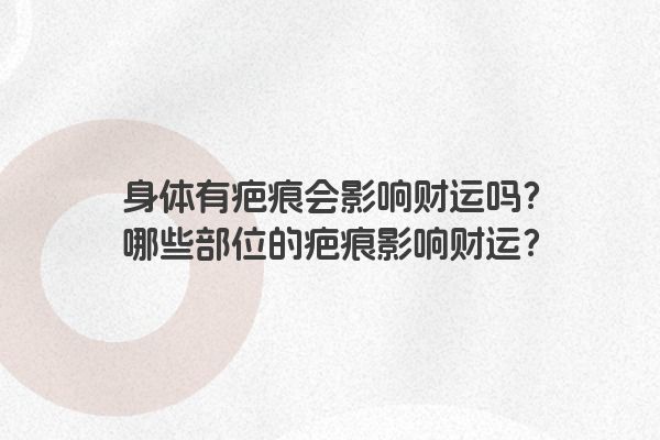 身体有疤痕会影响财运吗？哪些部位的疤痕影响财运？