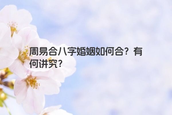 周易合八字婚姻如何合?有何讲究?