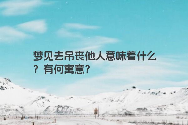 梦见去吊丧他人意味着什么？有何寓意？
