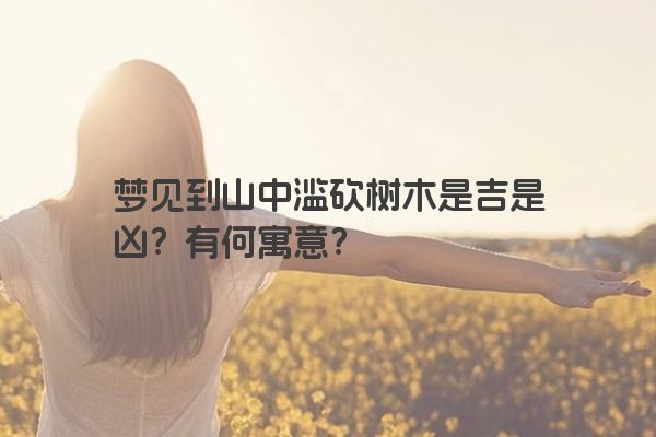 梦见到山中滥砍树木是吉是凶？有何寓意？