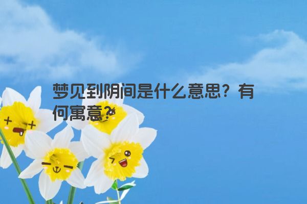 梦见到阴间是什么意思？有何寓意？