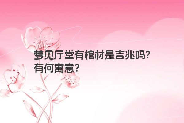 梦见厅堂有棺材是吉兆吗？有何寓意？