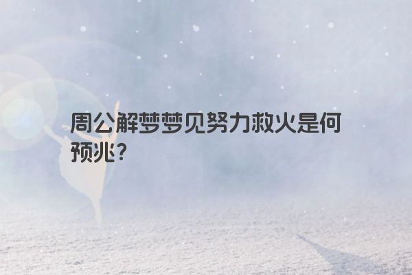 周公解梦梦见努力救火是何预兆？