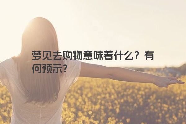 梦见去购物意味着什么？有何预示？