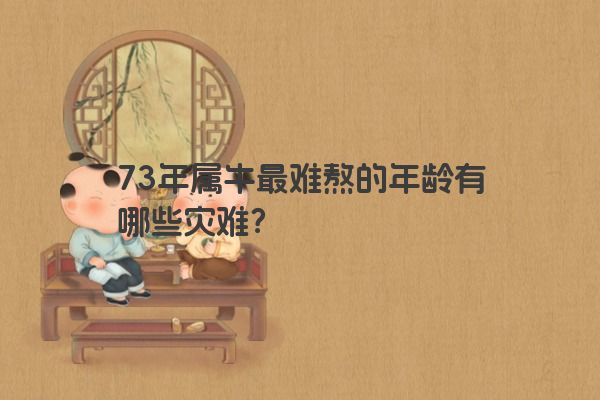 73年属牛最难熬的年龄有哪些灾难？