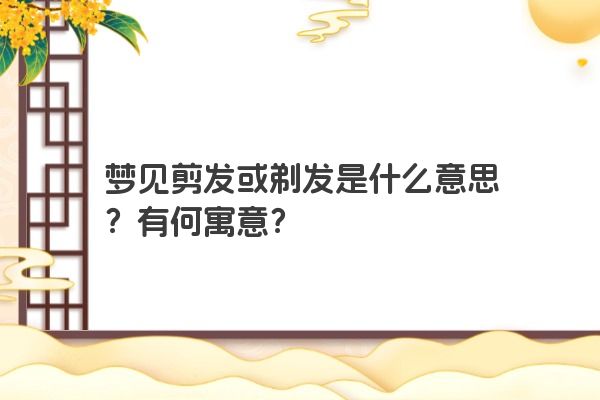 梦见剪发或剃发是什么意思？有何寓意？