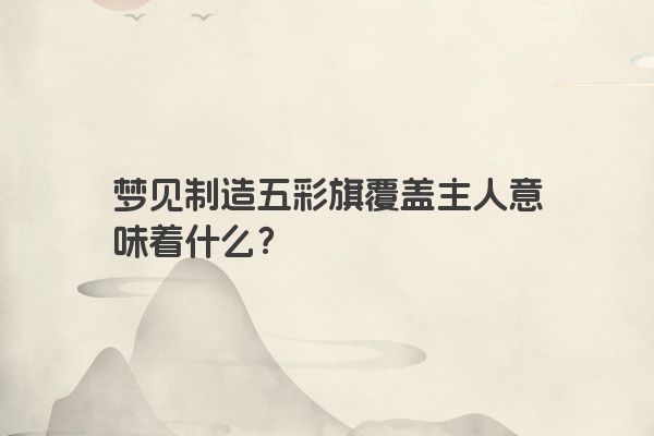 梦见制造五彩旗覆盖主人意味着什么？