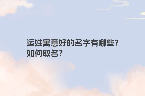 运姓寓意好的名字有哪些？如何取名？