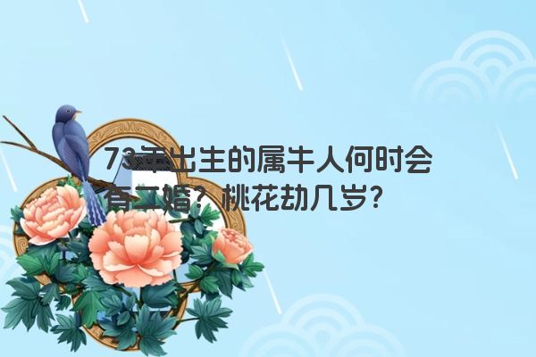 73年出生的属牛人何时会有二婚？桃花劫几岁？