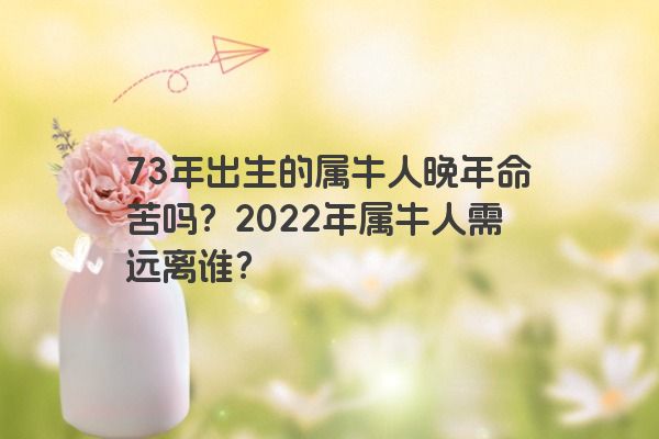 73年出生的属牛人晚年命苦吗？2022年属牛人需远离谁？