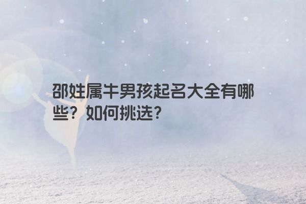 邵姓属牛男孩起名大全有哪些？如何挑选？