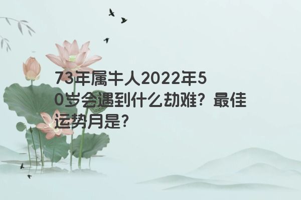 73年属牛人2022年50岁会遇到什么劫难？最佳运势月是？