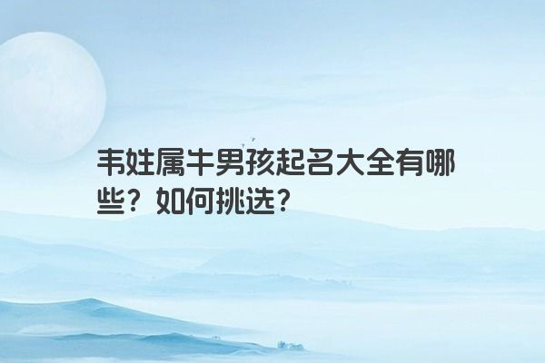 韦姓属牛男孩起名大全有哪些？如何挑选？