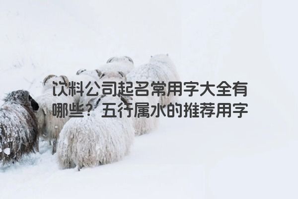 饮料公司起名常用字大全有哪些？五行属水的推荐用字