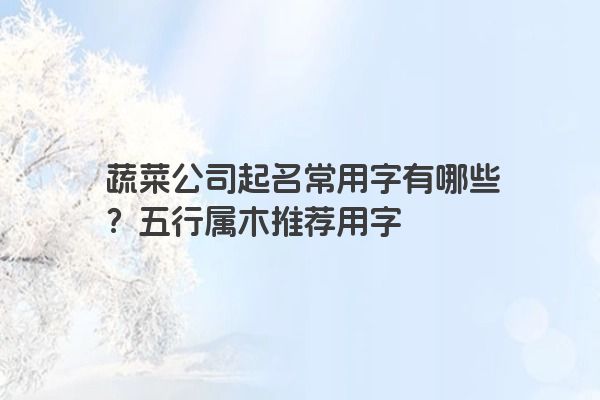 蔬菜公司起名常用字有哪些？五行属木推荐用字