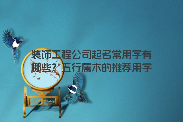 装饰工程公司起名常用字有哪些？五行属木的推荐用字