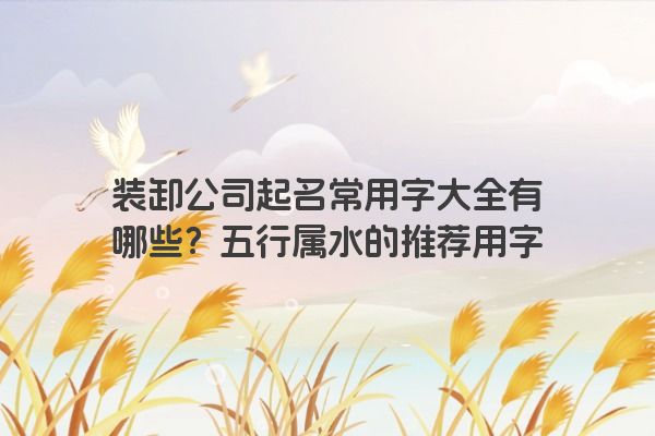 装卸公司起名常用字大全有哪些？五行属水的推荐用字