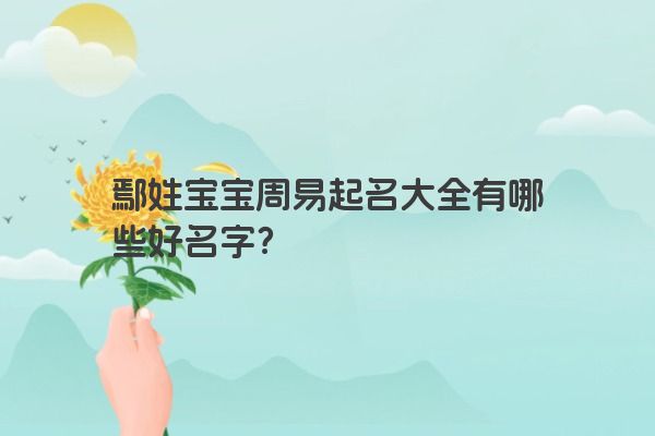 鄢姓宝宝周易起名大全有哪些好名字？