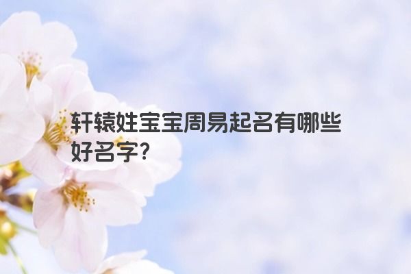 轩辕姓宝宝周易起名有哪些好名字？