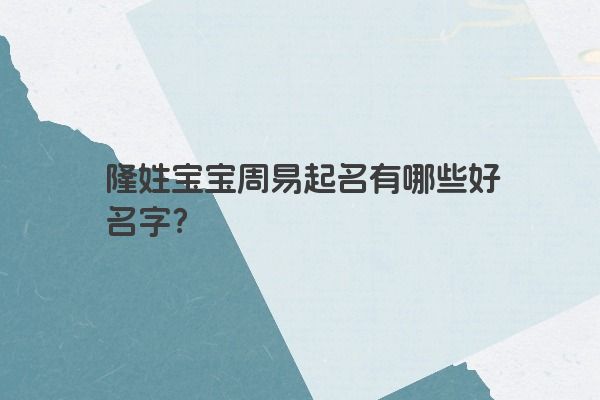 隆姓宝宝周易起名有哪些好名字？
