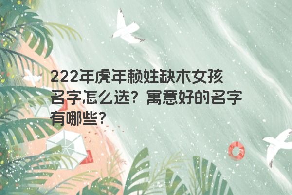 222年虎年赖姓缺木女孩名字怎么选？寓意好的名字有哪些？