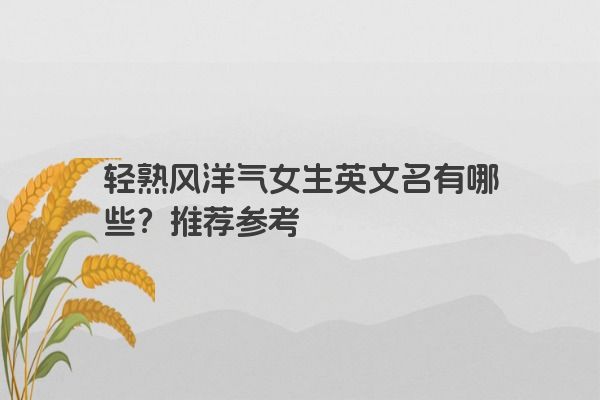 轻熟风洋气女生英文名有哪些？推荐参考