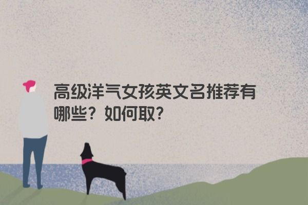 高级洋气女孩英文名推荐有哪些？如何取？