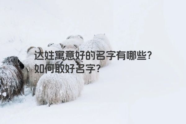 达姓寓意好的名字有哪些？如何取好名字？