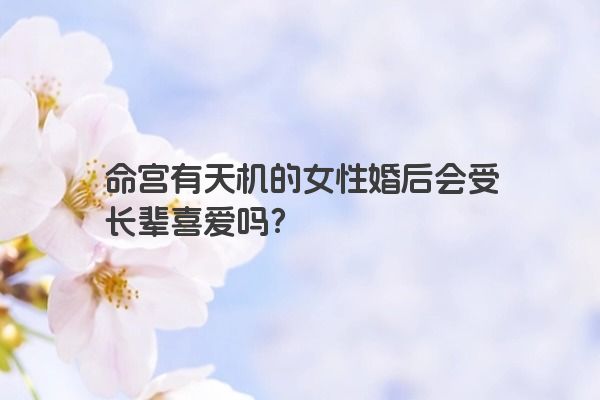 命宫有天机的女性婚后会受长辈喜爱吗?