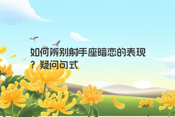 如何辨别射手座暗恋的表现？疑问句式