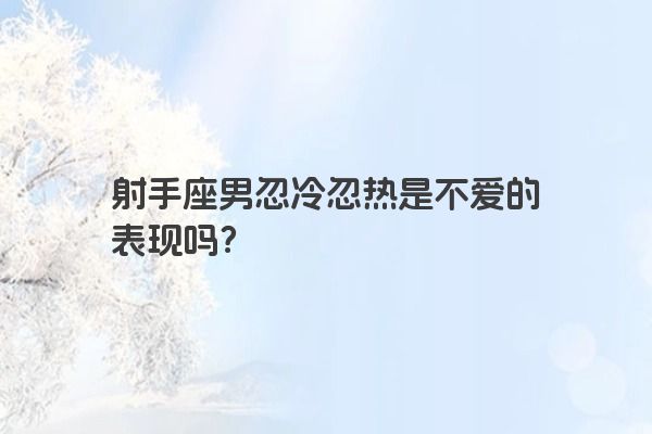 射手座男忽冷忽热是不爱的表现吗？