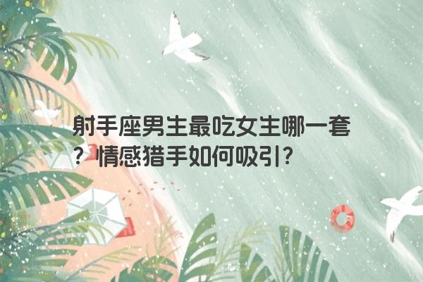 射手座男生最吃女生哪一套？情感猎手如何吸引？