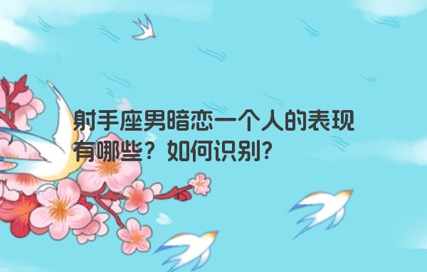 射手座男暗恋一个人的表现有哪些？如何识别？