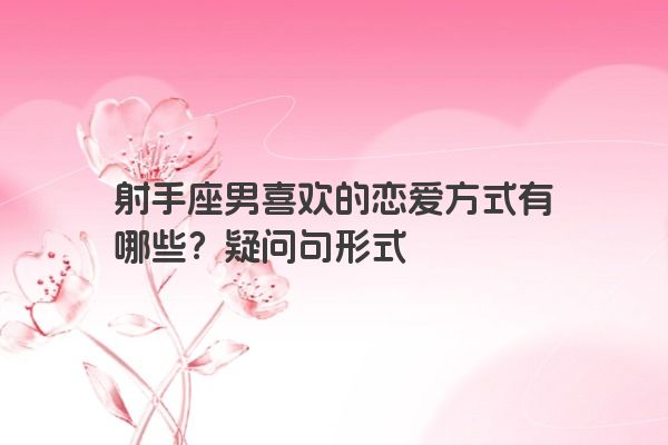 射手座男喜欢的恋爱方式有哪些？疑问句形式