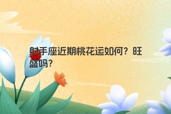 射手座近期桃花运如何？旺盛吗？