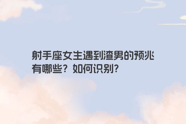 射手座女生遇到渣男的预兆有哪些？如何识别？