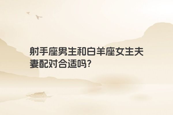 射手座男生和白羊座女生夫妻配对合适吗？