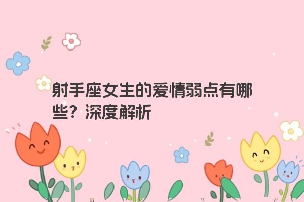 射手座女生的爱情弱点有哪些？深度解析