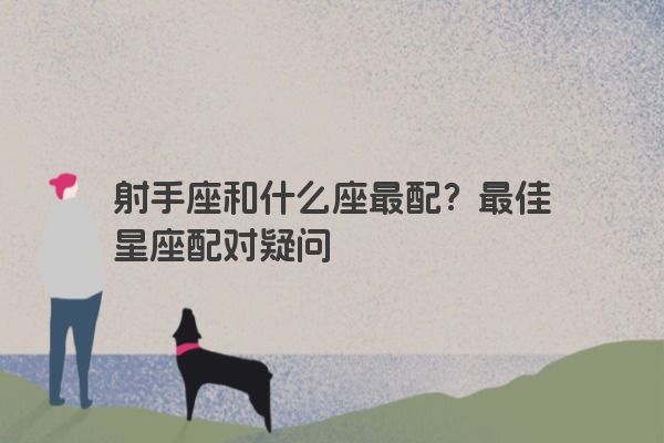 射手座和什么座最配？最佳星座配对疑问