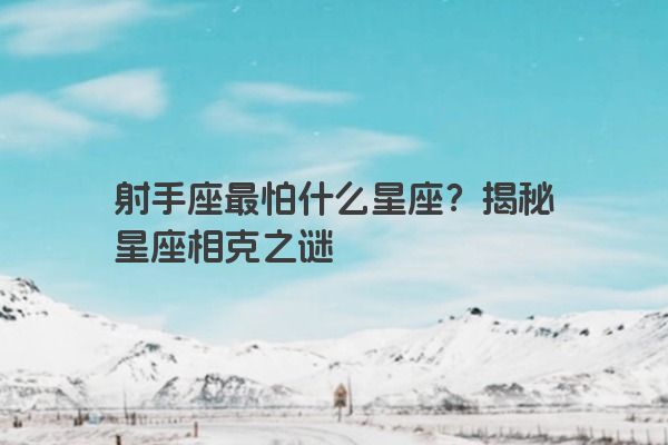 射手座最怕什么星座？揭秘星座相克之谜