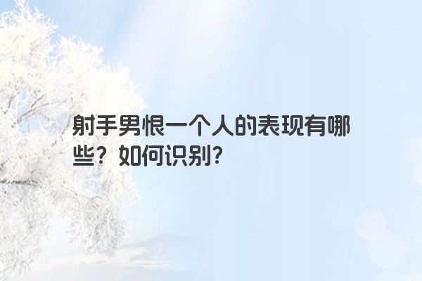 射手男恨一个人的表现有哪些？如何识别？