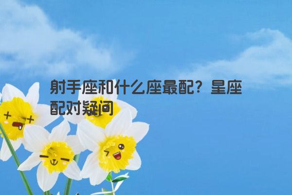 射手座和什么座最配？星座配对疑问