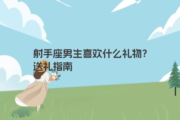 射手座男生喜欢什么礼物？送礼指南