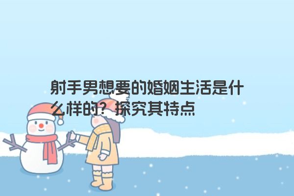 射手男想要的婚姻生活是什么样的？探究其特点